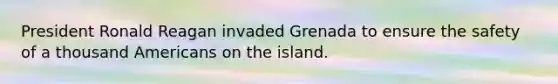 President Ronald Reagan invaded Grenada to ensure the safety of a thousand Americans on the island.