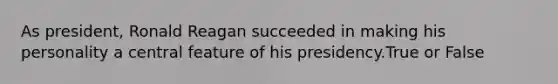 As president, Ronald Reagan succeeded in making his personality a central feature of his presidency.True or False