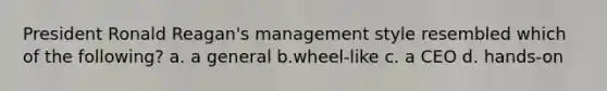 President Ronald Reagan's management style resembled which of the following? a. a general b.wheel-like c. a CEO d. hands-on