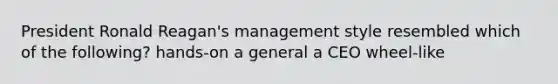 President Ronald Reagan's management style resembled which of the following? hands-on a general a CEO wheel-like