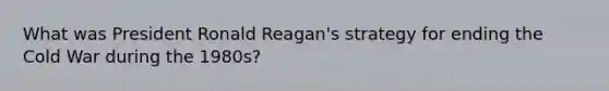 What was President Ronald Reagan's strategy for ending the Cold War during the 1980s?