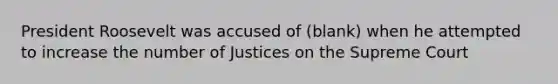 President Roosevelt was accused of (blank) when he attempted to increase the number of Justices on the Supreme Court