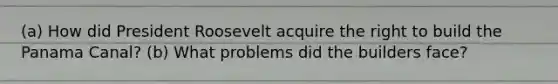 (a) How did President Roosevelt acquire the right to build the Panama Canal? (b) What problems did the builders face?