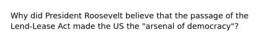 Why did President Roosevelt believe that the passage of the Lend-Lease Act made the US the "arsenal of democracy"?