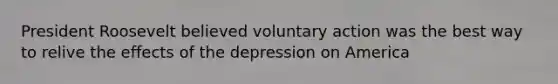 President Roosevelt believed voluntary action was the best way to relive the effects of the depression on America