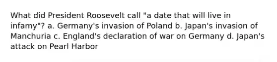 What did President Roosevelt call "a date that will live in infamy"? a. Germany's invasion of Poland b. Japan's invasion of Manchuria c. England's declaration of war on Germany d. Japan's attack on Pearl Harbor