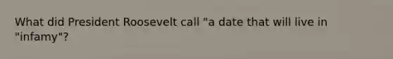 What did President Roosevelt call "a date that will live in "infamy"?