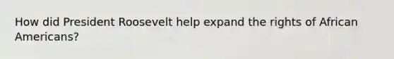 How did President Roosevelt help expand the rights of African Americans?