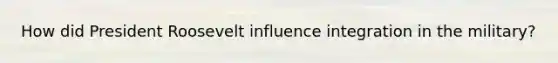 How did <a href='https://www.questionai.com/knowledge/ktJWKc3BUj-president-roosevelt' class='anchor-knowledge'>president roosevelt</a> influence integration in the military?