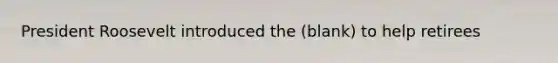 President Roosevelt introduced the (blank) to help retirees