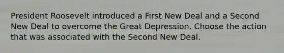 President Roosevelt introduced a First New Deal and a Second New Deal to overcome the Great Depression. Choose the action that was associated with the Second New Deal.