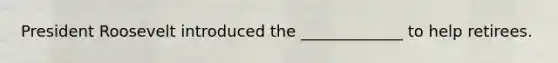 President Roosevelt introduced the _____________ to help retirees.