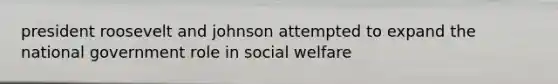 president roosevelt and johnson attempted to expand the national government role in social welfare