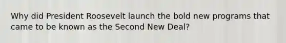 Why did President Roosevelt launch the bold new programs that came to be known as the Second New Deal?