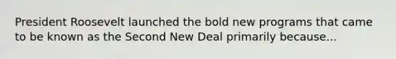 President Roosevelt launched the bold new programs that came to be known as the Second New Deal primarily because...