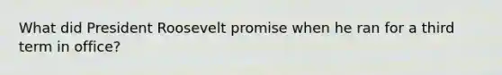 What did President Roosevelt promise when he ran for a third term in office?