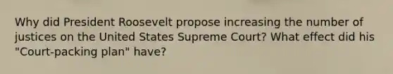 Why did President Roosevelt propose increasing the number of justices on the United States Supreme Court? What effect did his "Court-packing plan" have?