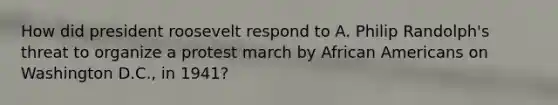 How did president roosevelt respond to A. Philip Randolph's threat to organize a protest march by African Americans on Washington D.C., in 1941?