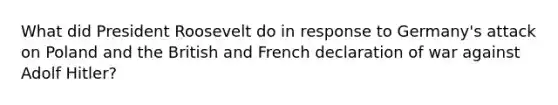 What did <a href='https://www.questionai.com/knowledge/ktJWKc3BUj-president-roosevelt' class='anchor-knowledge'>president roosevelt</a> do in response to Germany's attack on Poland and the British and French declaration of war against <a href='https://www.questionai.com/knowledge/kzKWAKPqJ1-adolf-hitler' class='anchor-knowledge'>adolf hitler</a>?