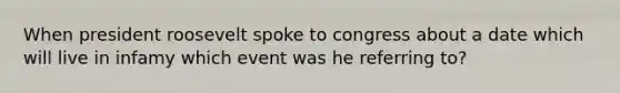 When president roosevelt spoke to congress about a date which will live in infamy which event was he referring to?