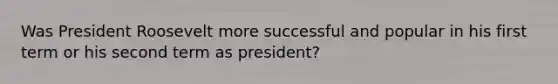 Was President Roosevelt more successful and popular in his first term or his second term as president?