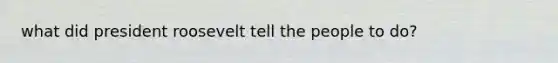 what did president roosevelt tell the people to do?