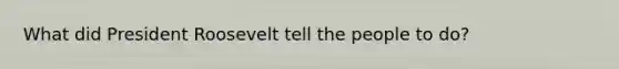 What did President Roosevelt tell the people to do?