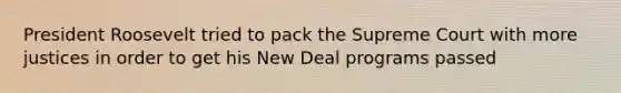 President Roosevelt tried to pack the Supreme Court with more justices in order to get his New Deal programs passed