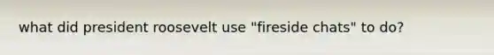 what did president roosevelt use "fireside chats" to do?