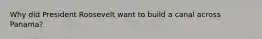 Why did President Roosevelt want to build a canal across Panama?
