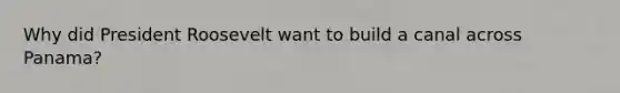 Why did President Roosevelt want to build a canal across Panama?