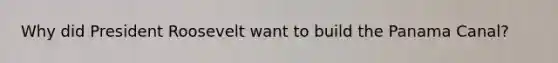 Why did President Roosevelt want to build the Panama Canal?