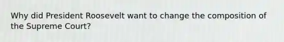 Why did President Roosevelt want to change the composition of the Supreme Court?