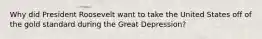 Why did President Roosevelt want to take the United States off of the gold standard during the Great Depression?