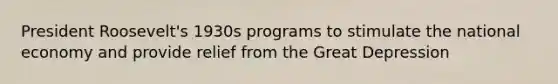 President Roosevelt's 1930s programs to stimulate the national economy and provide relief from the Great Depression