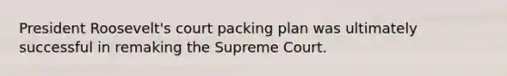 President Roosevelt's court packing plan was ultimately successful in remaking the Supreme Court.