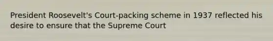 President Roosevelt's Court-packing scheme in 1937 reflected his desire to ensure that the Supreme Court