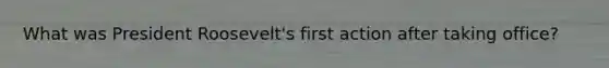 What was President Roosevelt's first action after taking office?