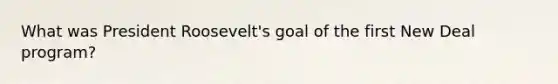 What was President Roosevelt's goal of the first New Deal program?