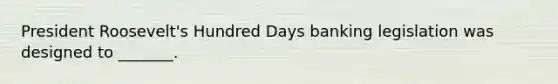 President Roosevelt's Hundred Days banking legislation was designed to _______.