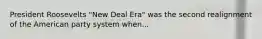 President Roosevelts "New Deal Era" was the second realignment of the American party system when...