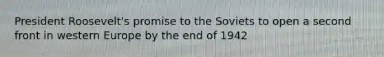 President Roosevelt's promise to the Soviets to open a second front in western Europe by the end of 1942