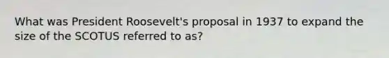 What was President Roosevelt's proposal in 1937 to expand the size of the SCOTUS referred to as?