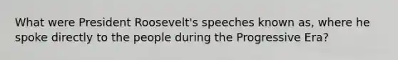 What were President Roosevelt's speeches known as, where he spoke directly to the people during the Progressive Era?