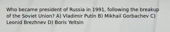 Who became president of Russia in 1991, following the breakup of the Soviet Union? A) Vladimir Putin B) Mikhail Gorbachev C) Leonid Brezhnev D) Boris Yeltsin