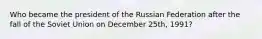 Who became the president of the Russian Federation after the fall of the Soviet Union on December 25th, 1991?