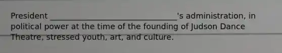 President ________________________________'s administration, in political power at the time of the founding of Judson Dance Theatre, stressed youth, art, and culture.