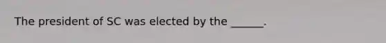 The president of SC was elected by the ______.