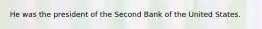He was the president of the Second Bank of the United States.