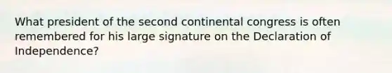 What president of the second continental congress is often remembered for his large signature on the Declaration of Independence?